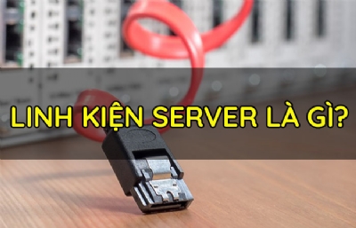 Linh kiện Server là gì ? Một Server có những loại linh kiện nào ?